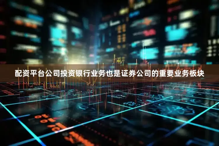 配资平台公司投资银行业务也是证券公司的重要业务板块