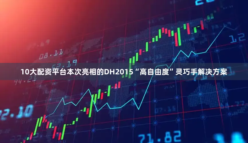10大配资平台本次亮相的DH2015“高自由度”灵巧手解决方案