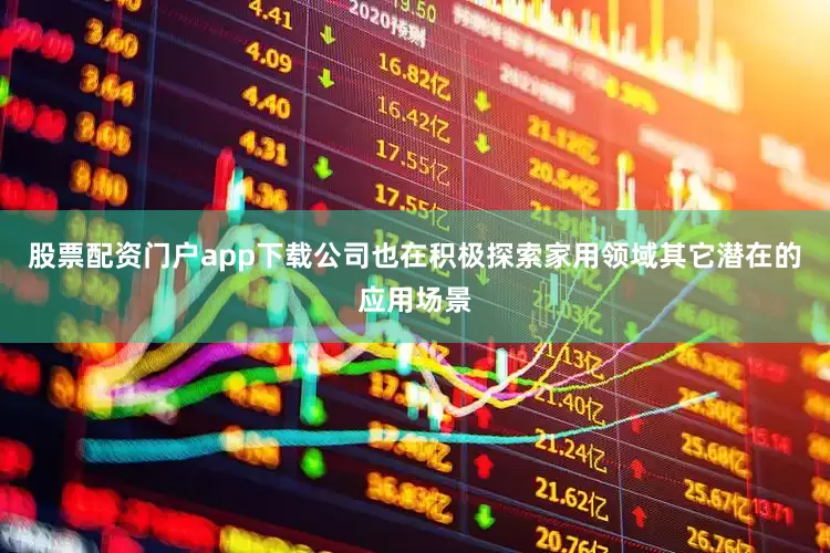 股票配资门户app下载公司也在积极探索家用领域其它潜在的应用场景