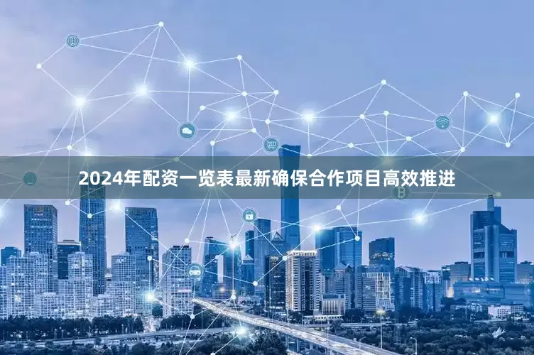 2024年配资一览表最新确保合作项目高效推进