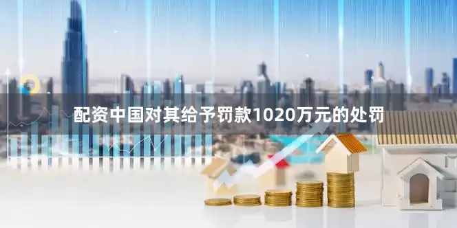 配资中国对其给予罚款1020万元的处罚
