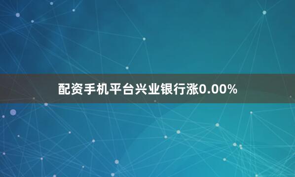 配资手机平台兴业银行涨0.00%
