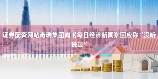 证券配资网站奇瑞集团向《每日经济新闻》回应称“没听说过”