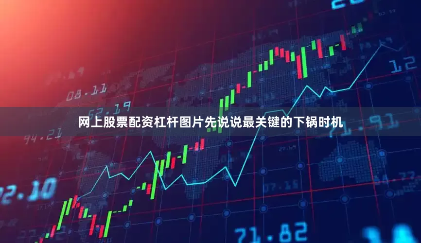网上股票配资杠杆图片先说说最关键的下锅时机