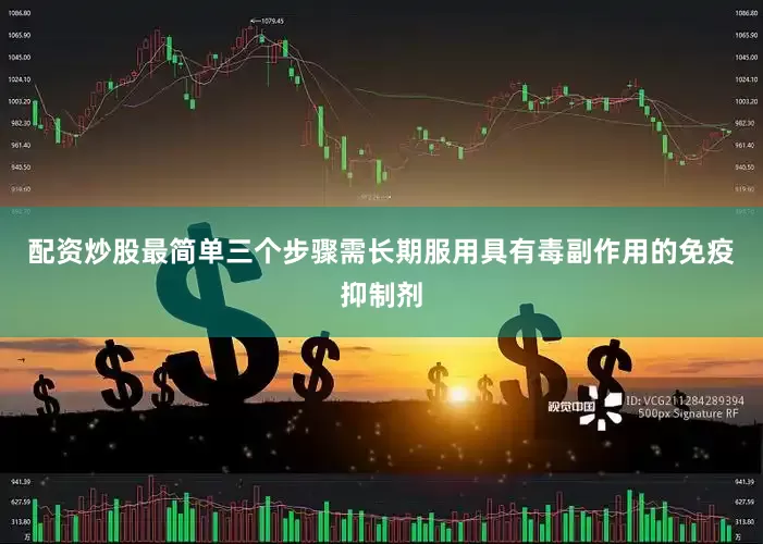 配资炒股最简单三个步骤需长期服用具有毒副作用的免疫抑制剂