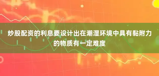 炒股配资的利息　　要设计出在潮湿环境中具有黏附力的物质有一定难度