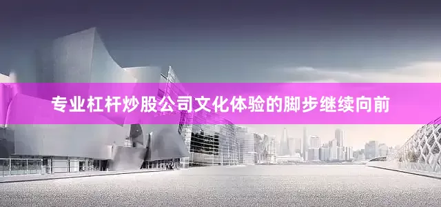 专业杠杆炒股公司　　文化体验的脚步继续向前