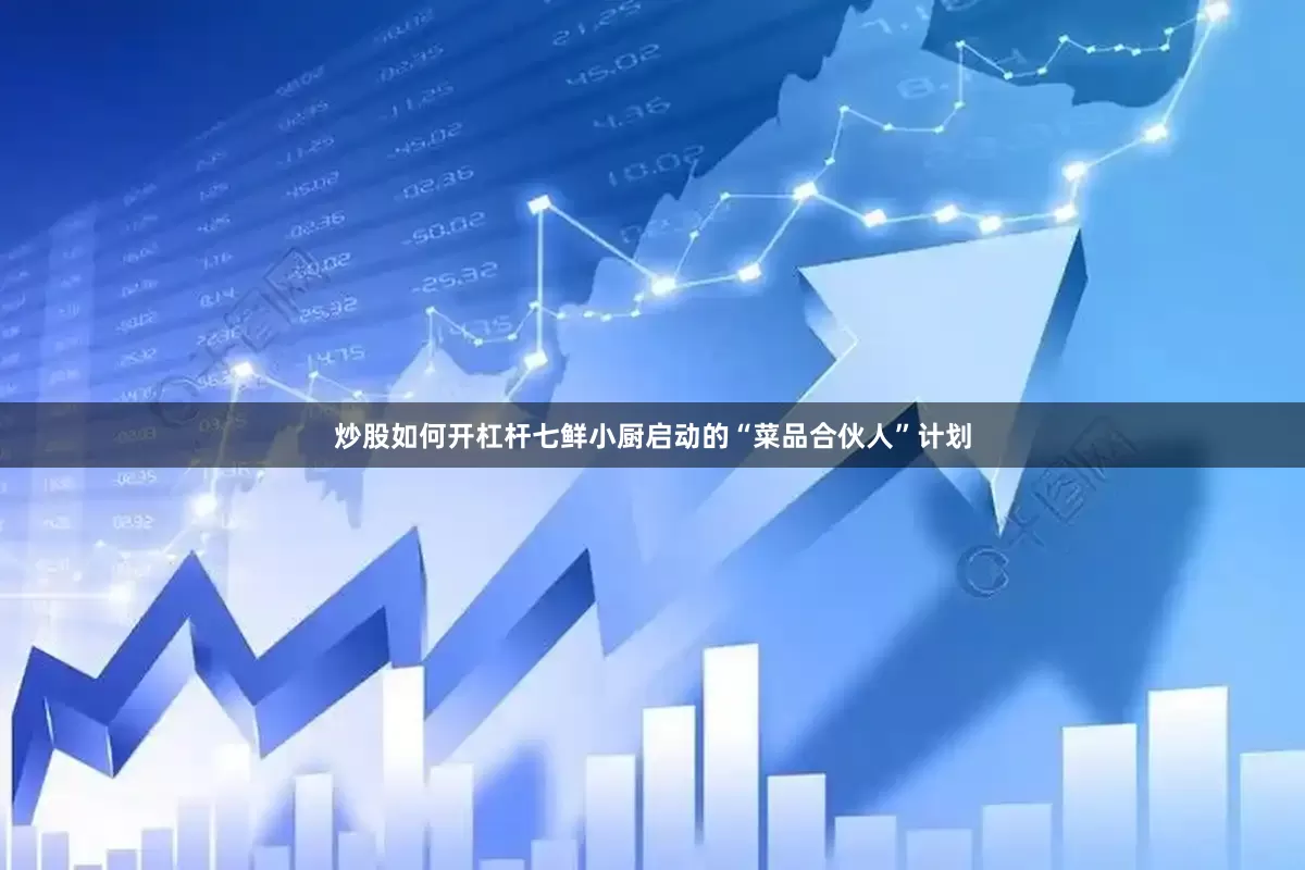 炒股如何开杠杆七鲜小厨启动的“菜品合伙人”计划