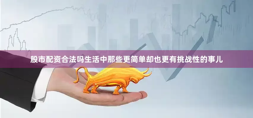 股市配资合法吗生活中那些更简单却也更有挑战性的事儿