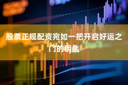 股票正规配资宛如一把开启好运之门的钥匙