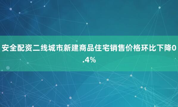安全配资二线城市新建商品住宅销售价格环比下降0.4%