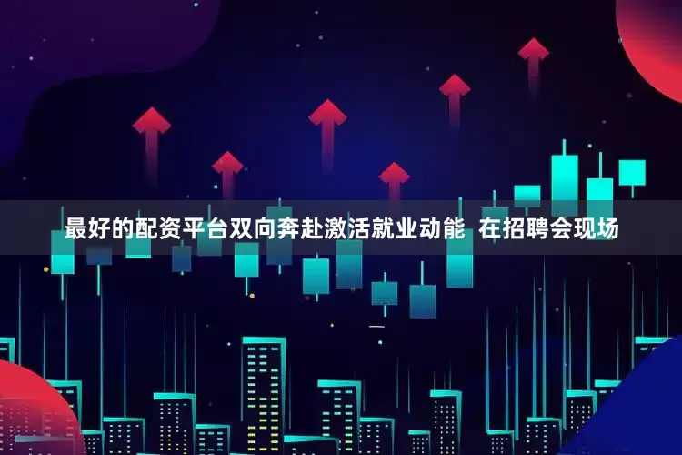 最好的配资平台双向奔赴激活就业动能  在招聘会现场