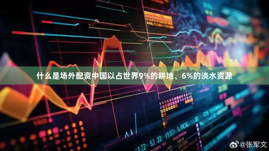 什么是场外配资中国以占世界9%的耕地、6%的淡水资源