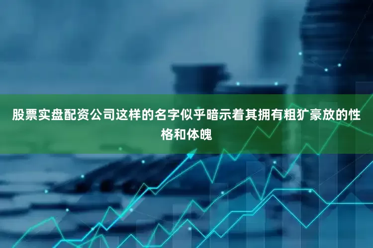 股票实盘配资公司这样的名字似乎暗示着其拥有粗犷豪放的性格和体魄