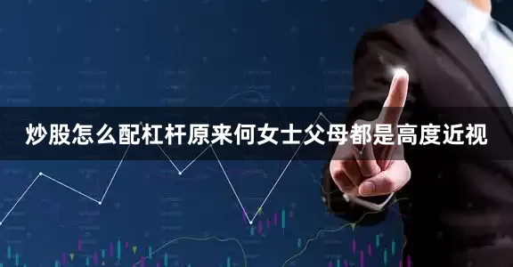 炒股怎么配杠杆原来何女士父母都是高度近视