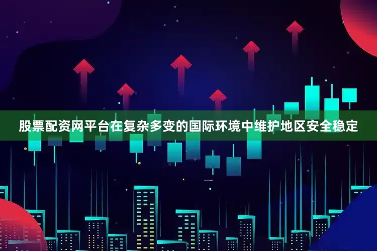 股票配资网平台在复杂多变的国际环境中维护地区安全稳定
