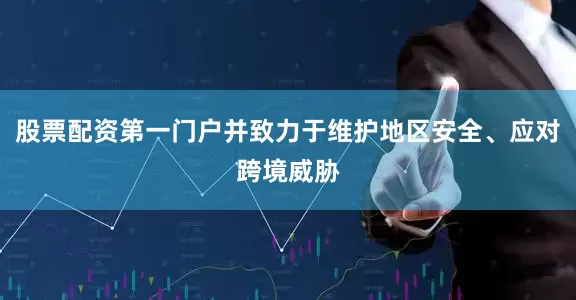 股票配资第一门户并致力于维护地区安全、应对跨境威胁