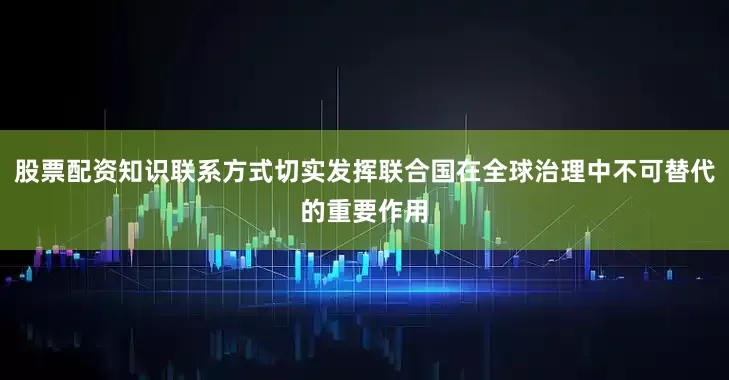 股票配资知识联系方式切实发挥联合国在全球治理中不可替代的重要作用