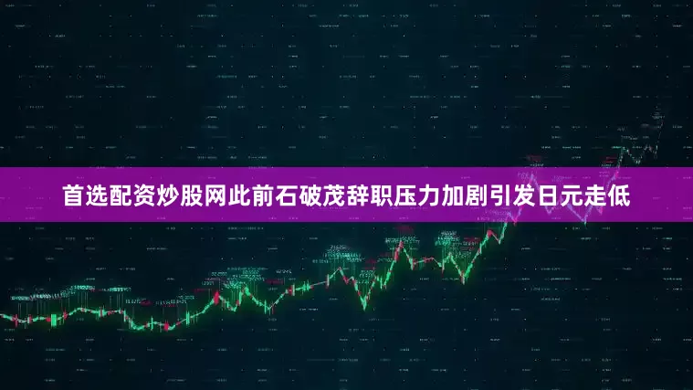 首选配资炒股网此前石破茂辞职压力加剧引发日元走低