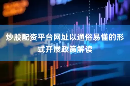 炒股配资平台网址以通俗易懂的形式开展政策解读