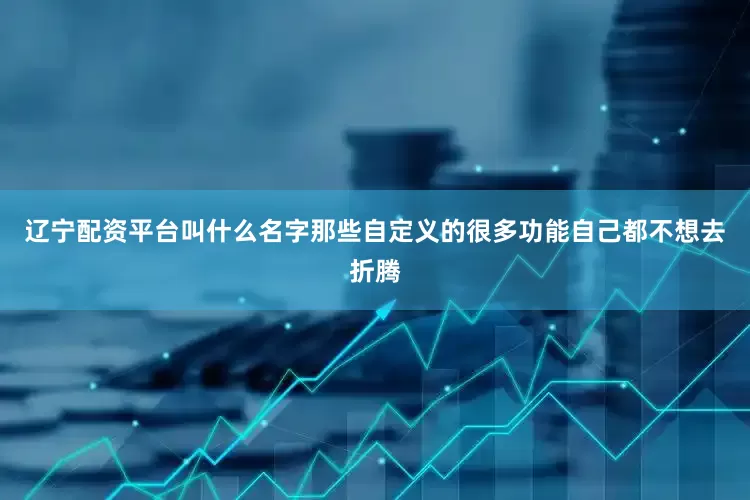 辽宁配资平台叫什么名字那些自定义的很多功能自己都不想去折腾