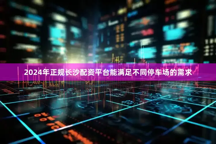 2024年正规长沙配资平台能满足不同停车场的需求