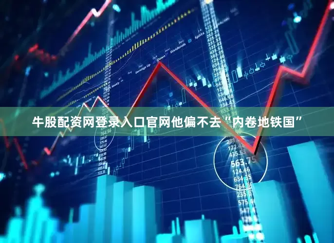 牛股配资网登录入口官网他偏不去“内卷地铁国”