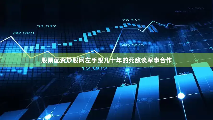 股票配资炒股网左手跟几十年的死敌谈军事合作