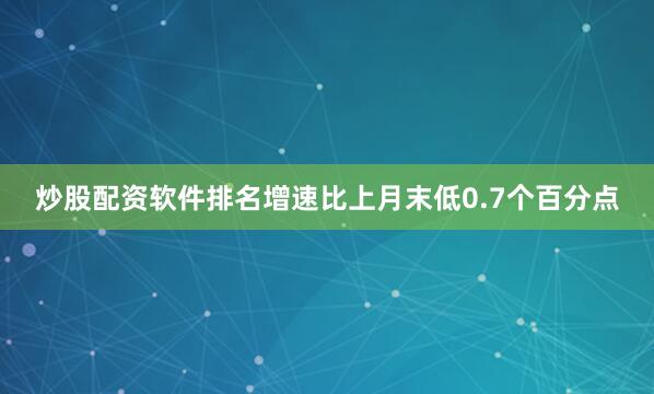 炒股配资软件排名增速比上月末低0.7个百分点