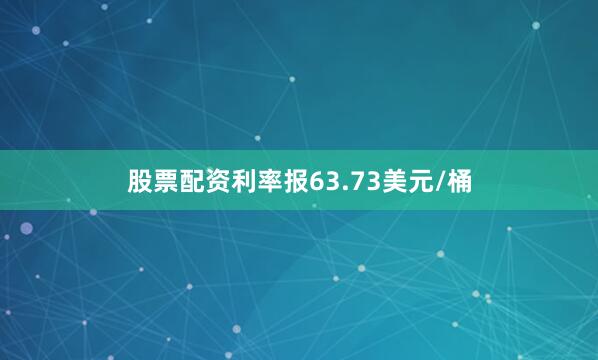 股票配资利率报63.73美元/桶