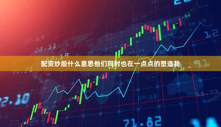 配资炒股什么意思他们同时也在一点点的塑造我