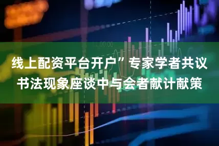 线上配资平台开户”专家学者共议书法现象座谈中与会者献计献策