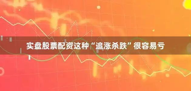 实盘股票配资这种“追涨杀跌”很容易亏