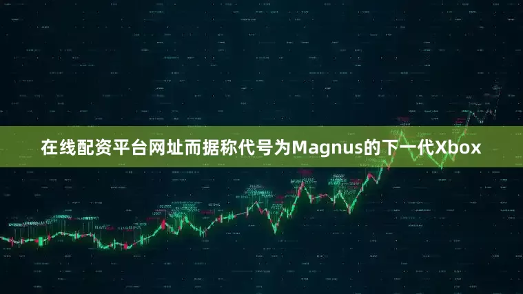 在线配资平台网址而据称代号为Magnus的下一代Xbox