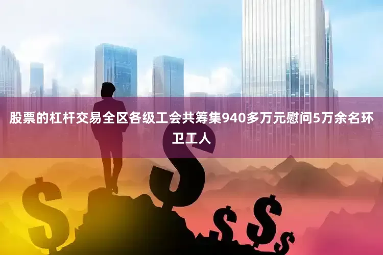 股票的杠杆交易全区各级工会共筹集940多万元慰问5万余名环卫工人