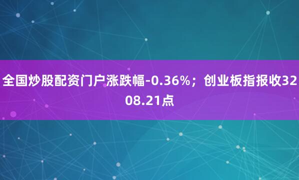全国炒股配资门户涨跌幅-0.36%；创业板指报收3208.21点