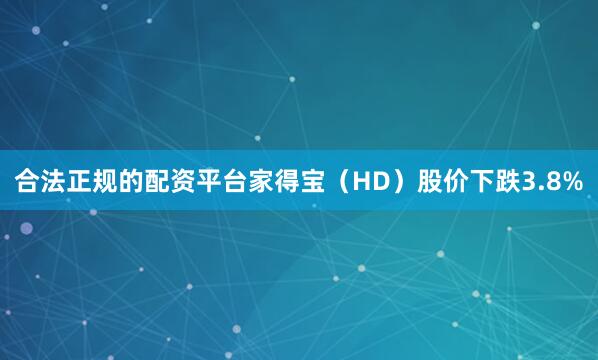合法正规的配资平台家得宝（HD）股价下跌3.8%