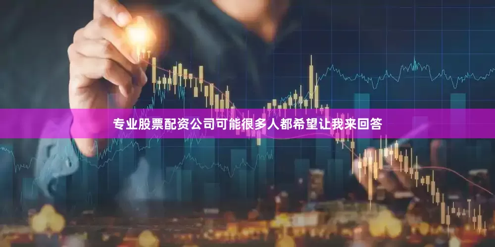 专业股票配资公司可能很多人都希望让我来回答