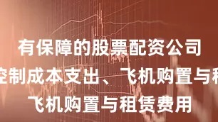 有保障的股票配资公司并有效控制成本支出、飞机购置与租赁费用