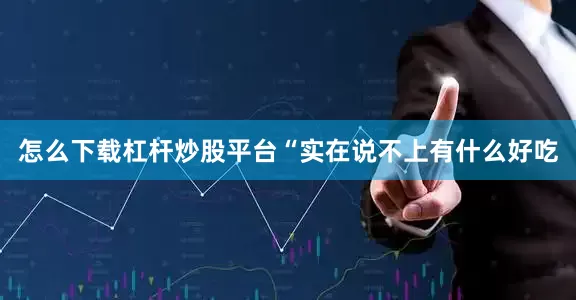怎么下载杠杆炒股平台“实在说不上有什么好吃
