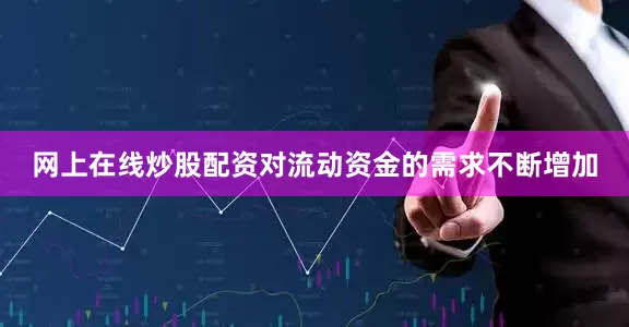 网上在线炒股配资对流动资金的需求不断增加