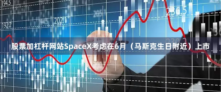 股票加杠杆网站SpaceX考虑在6月（马斯克生日附近）上市