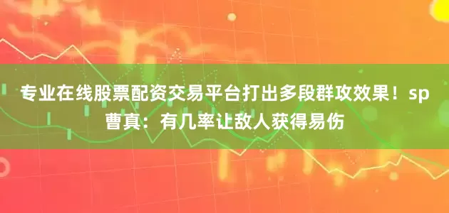 专业在线股票配资交易平台打出多段群攻效果！sp曹真：有几率让敌人获得易伤