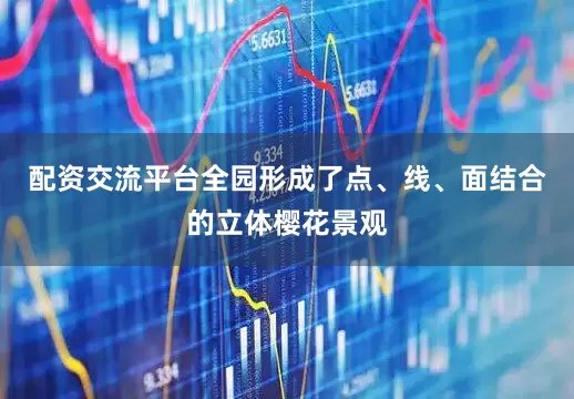 配资交流平台全园形成了点、线、面结合的立体樱花景观
