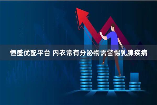 恒盛优配平台 内衣常有分泌物需警惕乳腺疾病