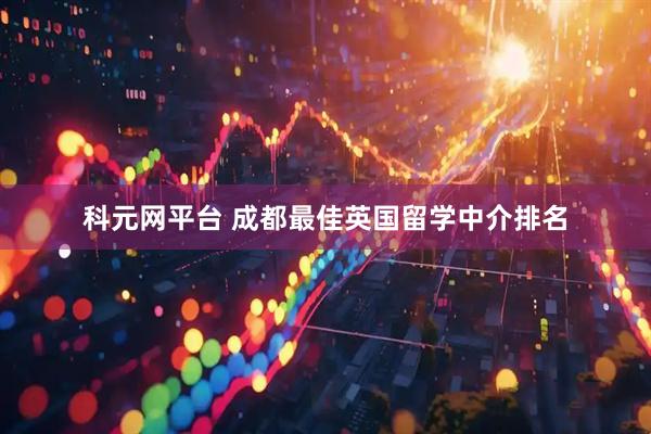 科元网平台 成都最佳英国留学中介排名
