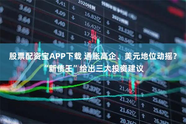 股票配资宝APP下载 通胀高企、美元地位动摇？“新债王”给出三大投资建议
