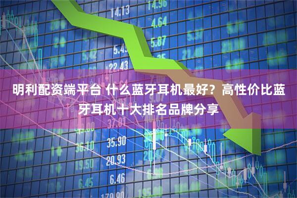明利配资端平台 什么蓝牙耳机最好？高性价比蓝牙耳机十大排名品牌分享
