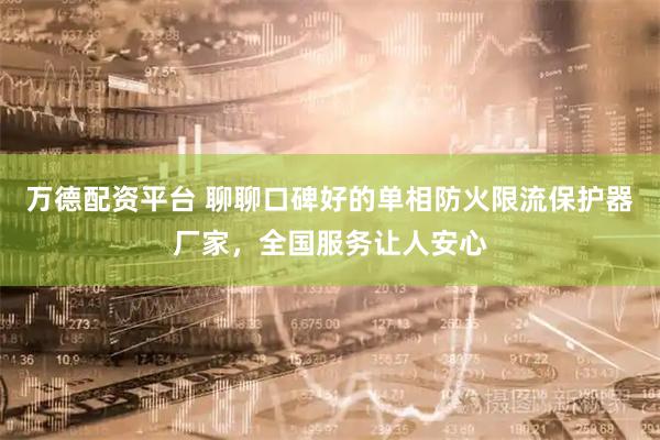 万德配资平台 聊聊口碑好的单相防火限流保护器厂家，全国服务让人安心