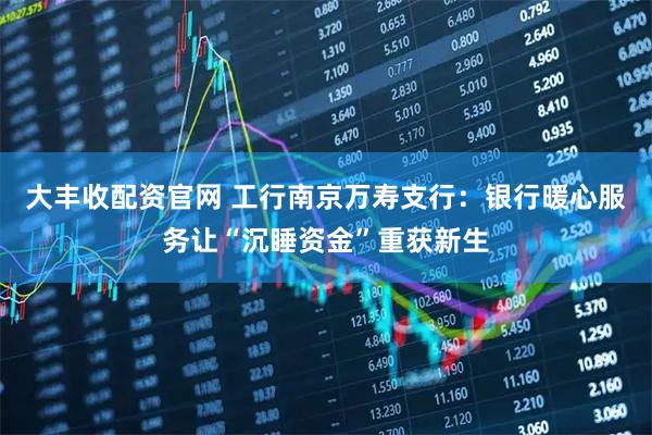 大丰收配资官网 工行南京万寿支行：银行暖心服务让“沉睡资金”重获新生